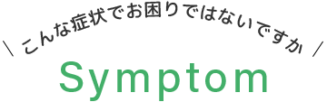 こんな症状でお困りではないですか